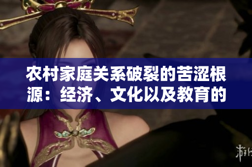 农村家庭关系破裂的苦涩根源：经济、文化以及教育的错位引导