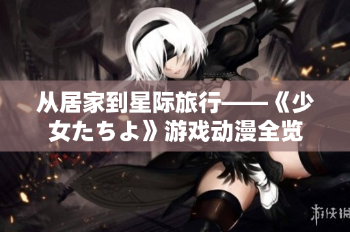 从居家到星际旅行——《少女たちよ》游戏动漫全览