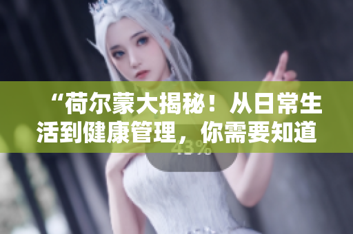 “荷尔蒙大揭秘！从日常生活到健康管理，你需要知道的一切”