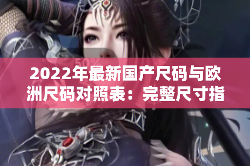 2022年最新国产尺码与欧洲尺码对照表：完整尺寸指南