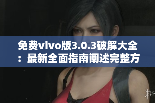 免费vivo版3.0.3破解大全：最新全面指南阐述完整方法