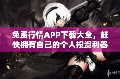免费行情APP下载大全，赶快拥有自己的个人投资利器！