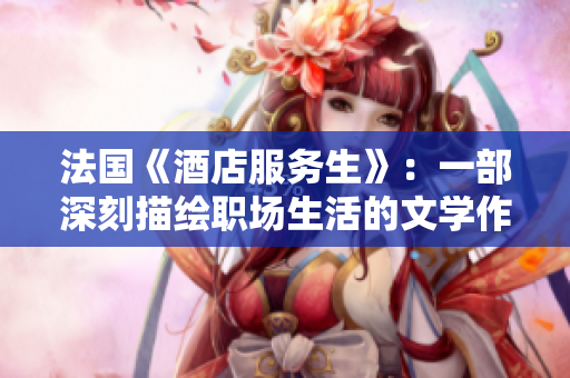 法国《酒店服务生》：一部深刻描绘职场生活的文学作品