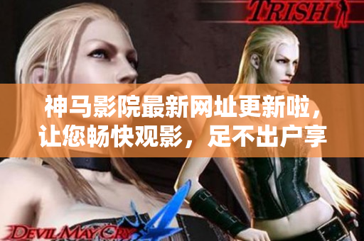 神马影院最新网址更新啦，让您畅快观影，足不出户享受最新电影。