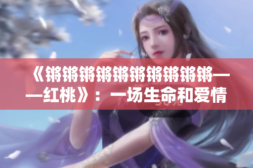 《锵锵锵锵锵锵锵锵锵锵——红桃》：一场生命和爱情的深度交织
