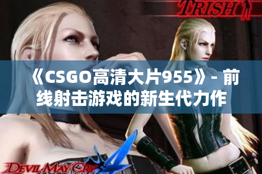 《CSGO高清大片955》- 前线射击游戏的新生代力作