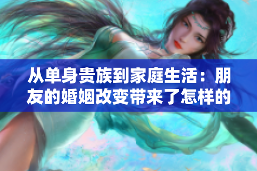 从单身贵族到家庭生活：朋友的婚姻改变带来了怎样的转变？