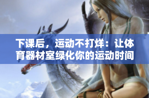 下课后，运动不打烊：让体育器材室绿化你的运动时间