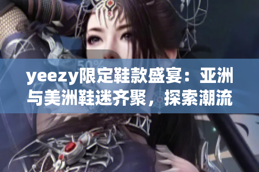 yeezy限定鞋款盛宴：亚洲与美洲鞋迷齐聚，探索潮流新趋势