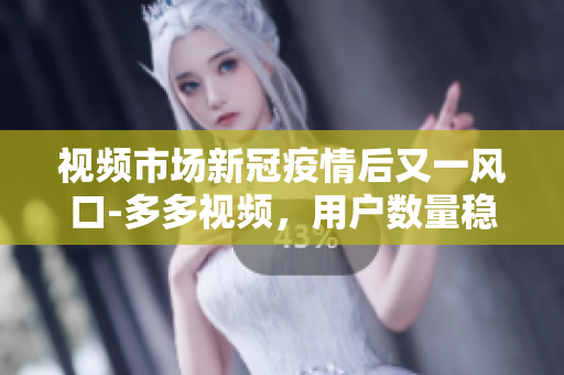 视频市场新冠疫情后又一风口-多多视频，用户数量稳步增长！