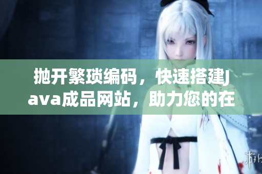 抛开繁琐编码，快速搭建Java成品网站，助力您的在线业务