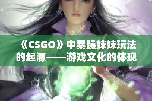 《CSGO》中暴躁妹妹玩法的起源——游戏文化的体现