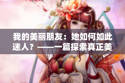 我的美丽朋友：她如何如此迷人？——一篇探索真正美丽的文章