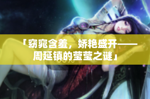 「窈窕含羞，娇艳盛开——周延镇的莹莹之谜」