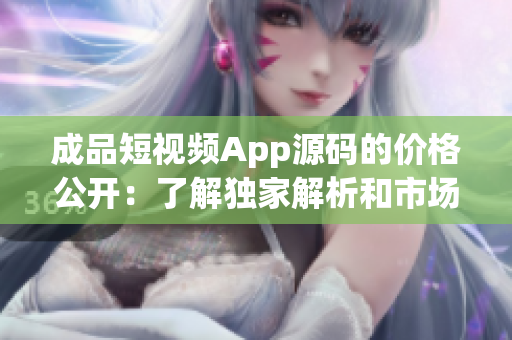 成品短视频App源码的价格公开：了解独家解析和市场预估(1)