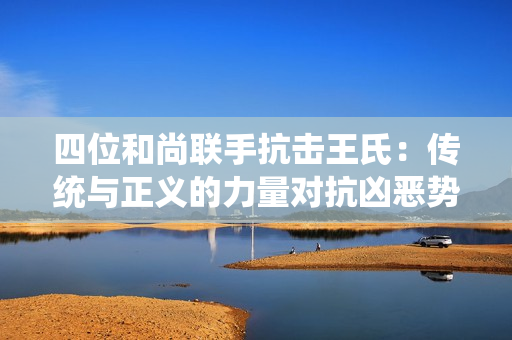 四位和尚联手抗击王氏：传统与正义的力量对抗凶恶势力