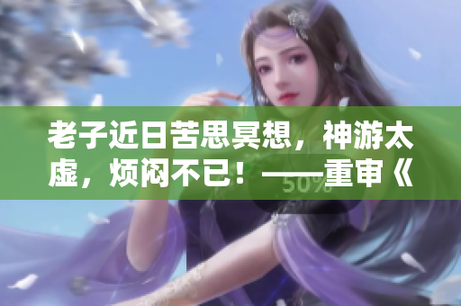 老子近日苦思冥想，神游太虚，烦闷不已！——重审《道德经》调节情绪
