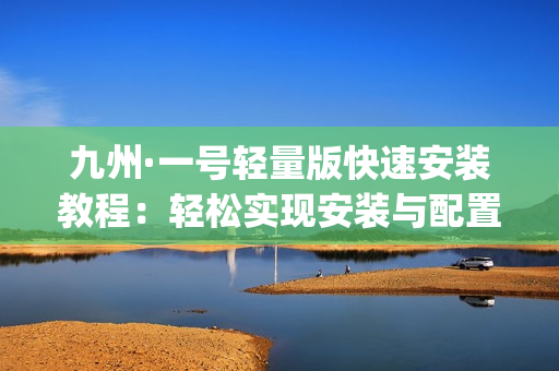 九州·一号轻量版快速安装教程：轻松实现安装与配置指南(1)