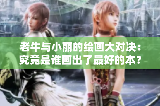 老牛与小丽的绘画大对决：究竟是谁画出了最好的本？