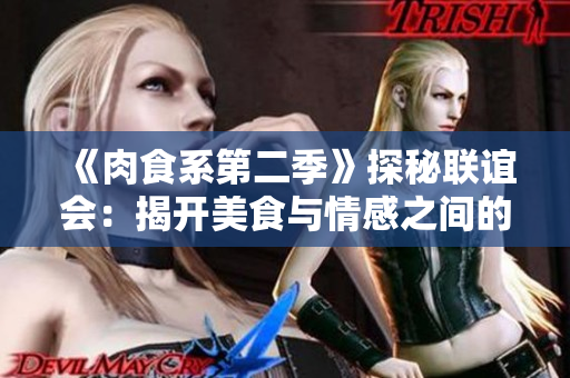《肉食系第二季》探秘联谊会：揭开美食与情感之间的关系
