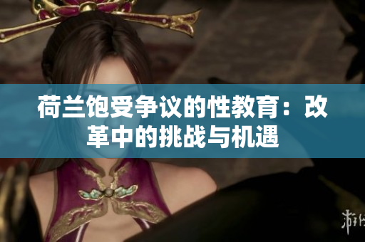 荷兰饱受争议的性教育：改革中的挑战与机遇