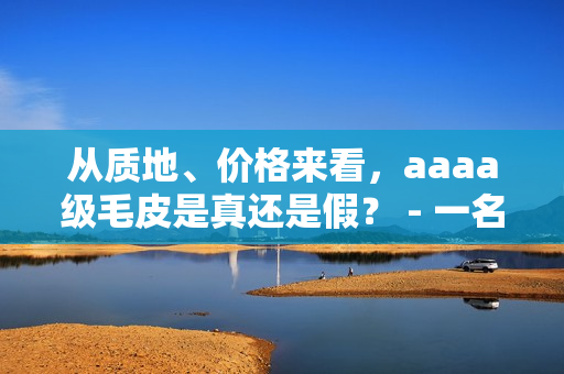 从质地、价格来看，aaaa级毛皮是真还是假？ - 一名编辑的观察