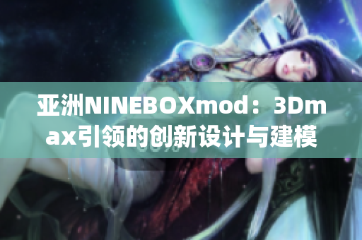 亚洲NINEBOXmod：3Dmax引领的创新设计与建模潮流(1)