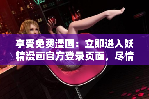 享受免费漫画：立即进入妖精漫画官方登录页面，尽情畅读绚烂画面！