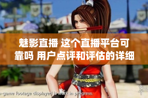 魅影直播 这个直播平台可靠吗 用户点评和评估的详细分析(1)