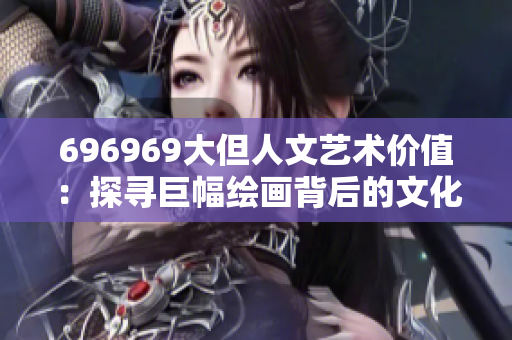 696969大但人文艺术价值：探寻巨幅绘画背后的文化内涵