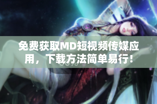 免费获取MD短视频传媒应用，下载方法简单易行！