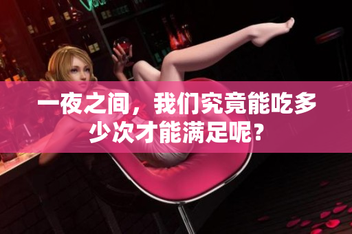 一夜之间，我们究竟能吃多少次才能满足呢？