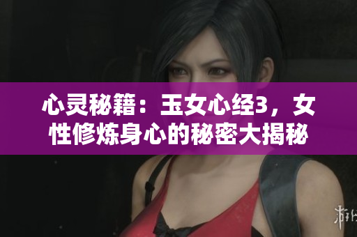 心灵秘籍：玉女心经3，女性修炼身心的秘密大揭秘
