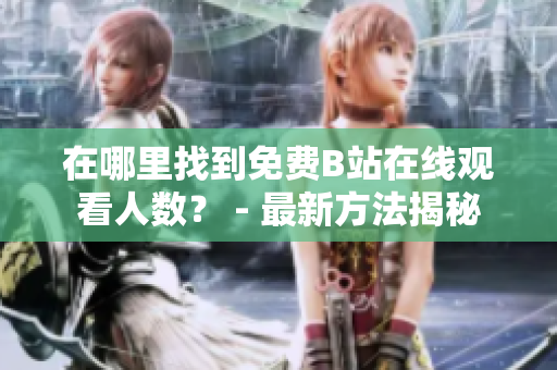 在哪里找到免费B站在线观看人数？ - 最新方法揭秘