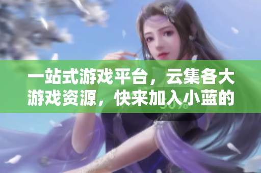 一站式游戏平台，云集各大游戏资源，快来加入小蓝的游戏社区！