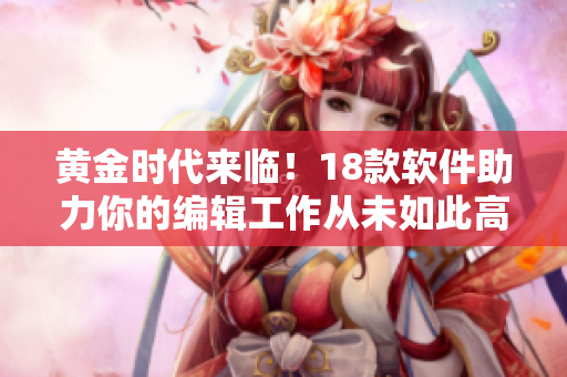 黄金时代来临！18款软件助力你的编辑工作从未如此高效简便