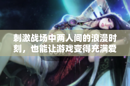 刺激战场中两人间的浪漫时刻，也能让游戏变得充满爱意
