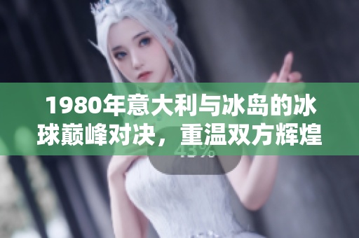 1980年意大利与冰岛的冰球巅峰对决，重温双方辉煌历史