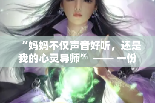 “妈妈不仅声音好听，还是我的心灵导师” —— 一份感恩与回忆