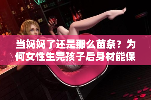 当妈妈了还是那么苗条？为何女性生完孩子后身材能保持纤瘦？