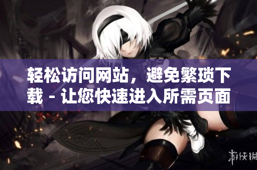 轻松访问网站，避免繁琐下载 - 让您快速进入所需页面