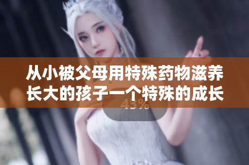 从小被父母用特殊药物滋养长大的孩子一个特殊的成长故事