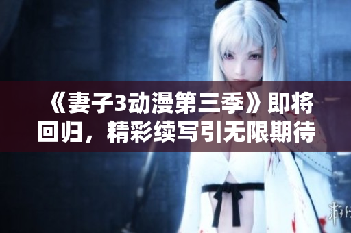 《妻子3动漫第三季》即将回归，精彩续写引无限期待！