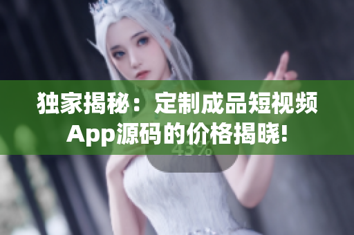 独家揭秘：定制成品短视频App源码的价格揭晓!