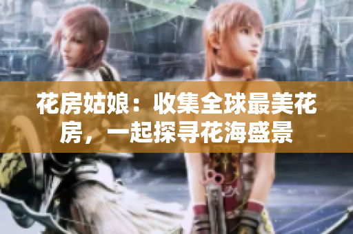 花房姑娘：收集全球最美花房，一起探寻花海盛景