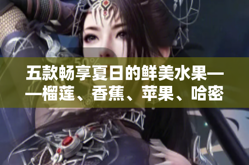 五款畅享夏日的鲜美水果——榴莲、香蕉、苹果、哈密瓜、水蜜桃