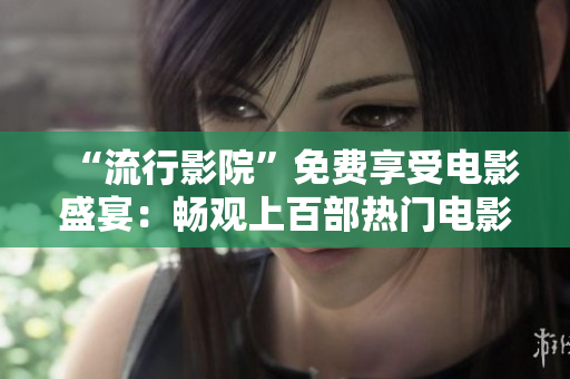 “流行影院”免费享受电影盛宴：畅观上百部热门电影！