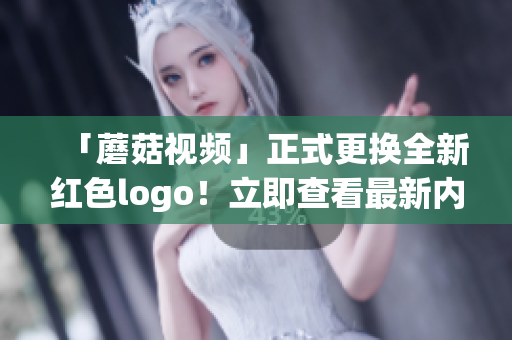 「蘑菇视频」正式更换全新红色logo！立即查看最新内容！