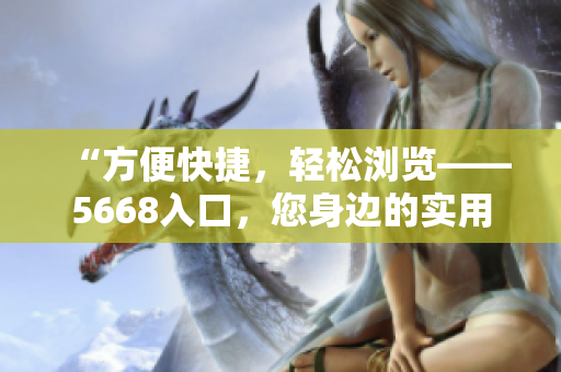 “方便快捷，轻松浏览——5668入口，您身边的实用性成品网站”