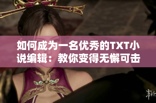如何成为一名优秀的TXT小说编辑：教你变得无懈可击。